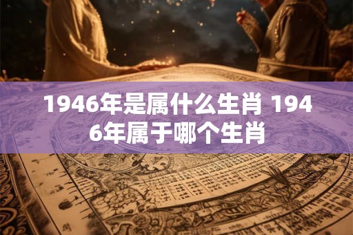 1946年是属什么生肖 1946年属于哪个生肖