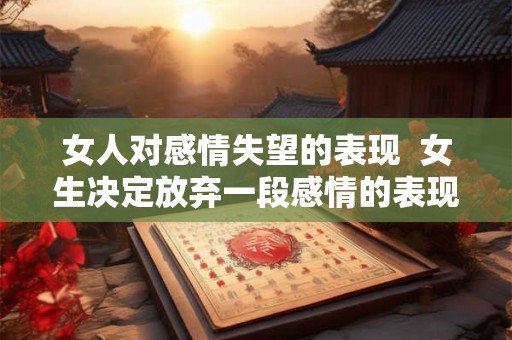 女人对感情失望的表现 女生决定放弃一段感情的表现 女人对感情失望的表现 女生决定放弃一段感情的表现