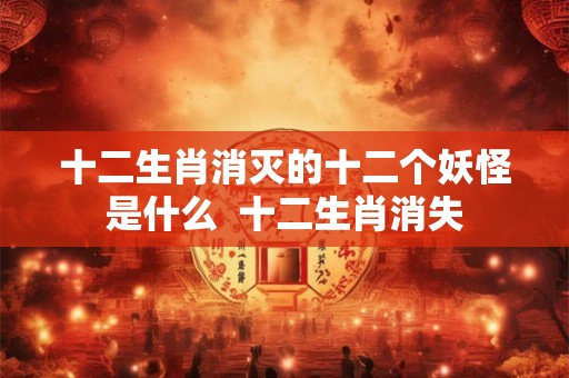 十二生肖消灭的十二个妖怪是什么  十二生肖消失