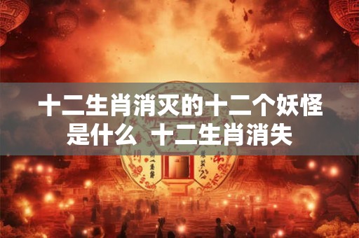 十二生肖消灭的十二个妖怪是什么  十二生肖消失