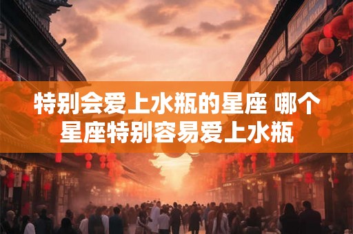 特别会爱上水瓶的星座 哪个星座特别容易爱上水瓶