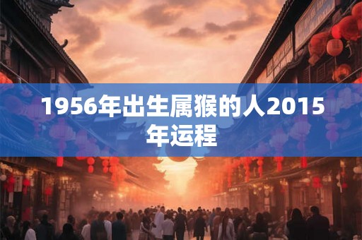 1956年出生属猴的人2015年运程