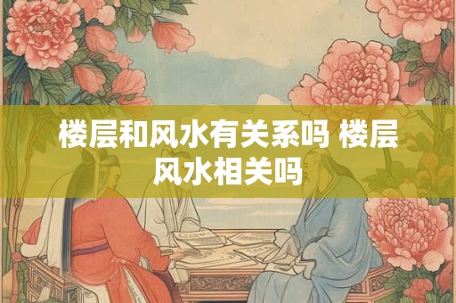 楼层和风水有关系吗 楼层风水相关吗