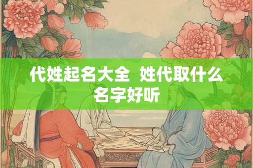 代姓起名大全  姓代取什么名字好听