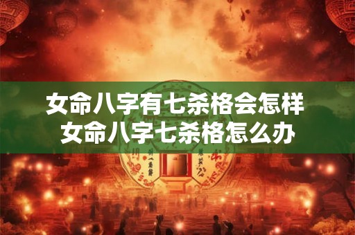 女命八字有七杀格会怎样 女命八字七杀格怎么办 女命八字有七杀格会怎样 女命八字七杀格怎么办