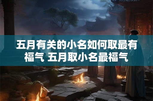 五月有关的小名如何取最有福气 五月取小名最福气 五月有关的小名如何取最有福气 五月取小名最福气