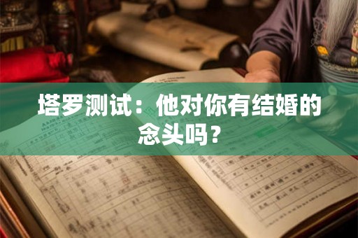 塔罗测试:他对你有结婚的念头吗? 塔罗测试:他对你有结婚的念头吗?