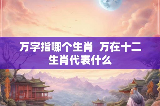 万字指哪个生肖  万在十二生肖代表什么
