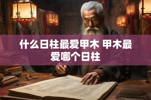 什么日柱最爱甲木 甲木最爱哪个日柱
