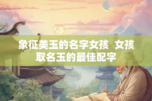象征美玉的名字女孩  女孩取名玉的最佳配字