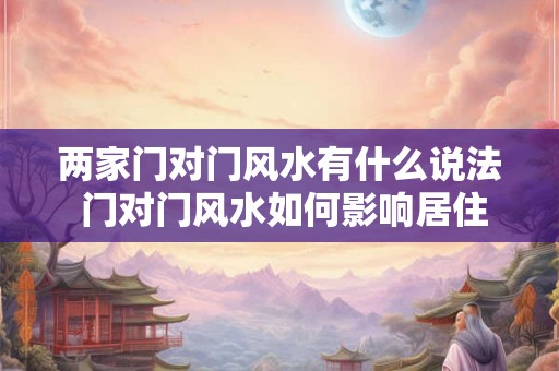 两家门对门风水有什么说法 门对门风水如何影响居住运势 两家门对门风水有什么说法 门对门风水如何影响居住运势