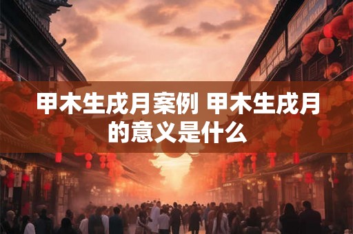 甲木生戌月案例 甲木生戌月的意义是什么