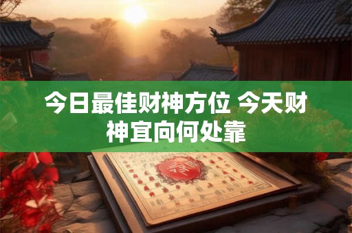今日最佳财神方位 今天财神宜向何处靠