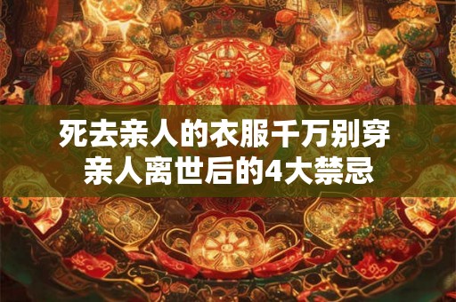 死去亲人的衣服千万别穿 亲人离世后的4大禁忌