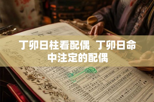 丁卯日柱看配偶  丁卯日命中注定的配偶