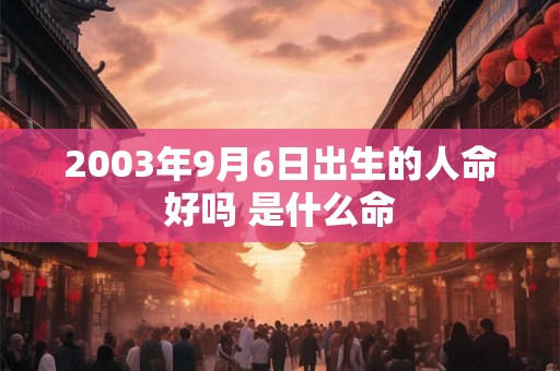 2003年9月6日出生的人命好吗 是什么命 2003年9月6日出生的人命好吗 是什么命