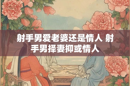 射手男爱老婆还是情人 射手男择妻抑或情人