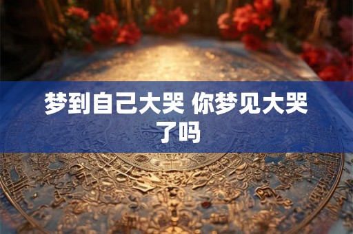 梦到自己大哭 你梦见大哭了吗