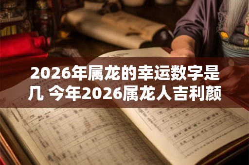 2026年属龙的幸运数字是几 今年2026属龙人吉利颜色查询