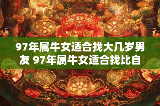 97年属牛女适合找大几岁男友 97年属牛女适合找比自己大几岁的男友