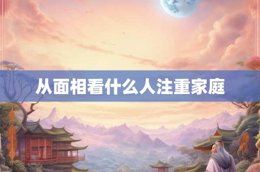 从面相看什么人注重家庭 从面相看什么人注重家庭