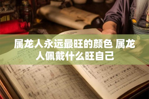 属龙人永远最旺的颜色 属龙人佩戴什么旺自己 属龙人永远最旺的颜色 属龙人佩戴什么旺自己