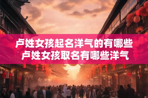卢姓女孩起名洋气的有哪些 卢姓女孩取名有哪些洋气的