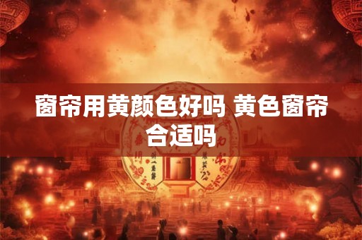 窗帘用黄颜色好吗 黄色窗帘合适吗