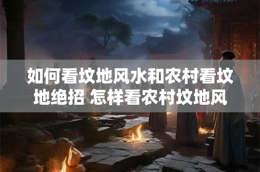 如何看坟地风水和农村看坟地绝招 怎样看农村坟地风水