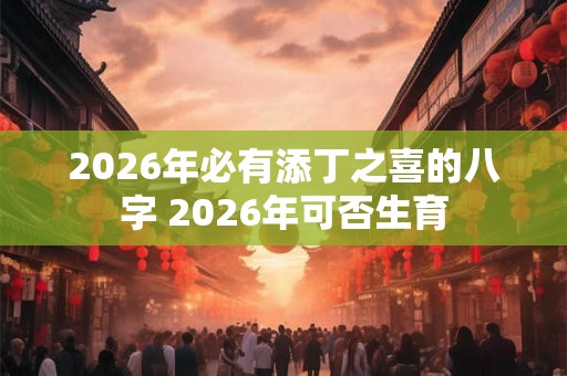 2026年必有添丁之喜的八字 2026年可否生育 2026年必有添丁之喜的八字 2026年可否生育