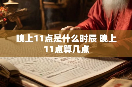 晚上11点是什么时辰 晚上11点算几点 晚上11点是什么时辰 晚上11点算几点
