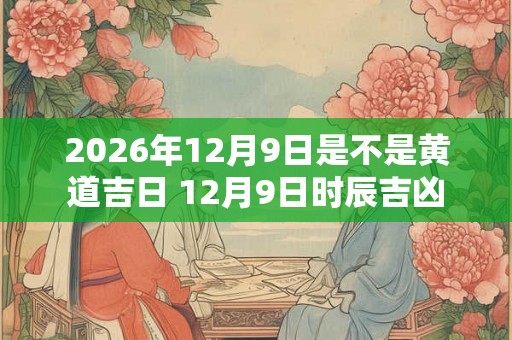 2026年12月9日是不是黄道吉日 12月9日时辰吉凶