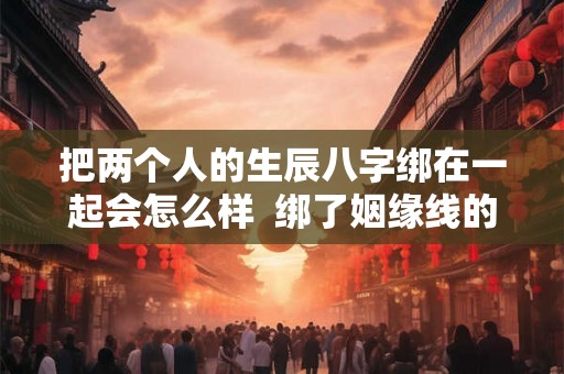 把两个人的生辰八字绑在一起会怎么样  绑了姻缘线的两个人