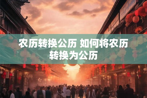 农历转换公历 如何将农历转换为公历
