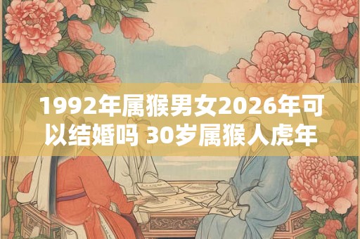 1992年属猴男女2026年可以结婚吗 30岁属猴人虎年结婚要注意什么 1992年属猴男女2026年可以结婚吗 30岁属猴人虎年结婚要注意什么