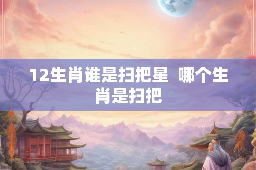 12生肖谁是扫把星  哪个生肖是扫把