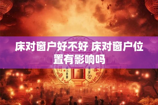 床对窗户好不好 床对窗户位置有影响吗