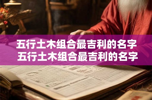 五行土木组合最吉利的名字 五行土木组合最吉利的名字是什么