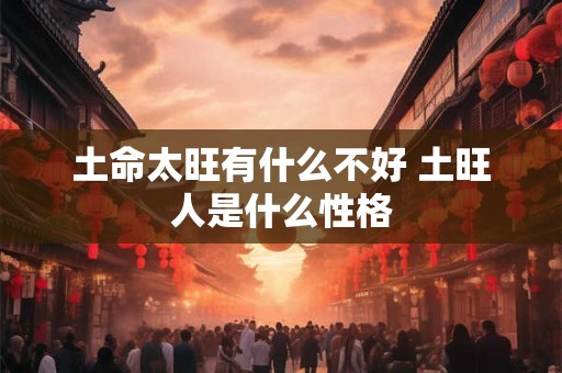 土命太旺有什么不好 土旺人是什么性格 土命太旺有什么不好 土旺人是什么性格