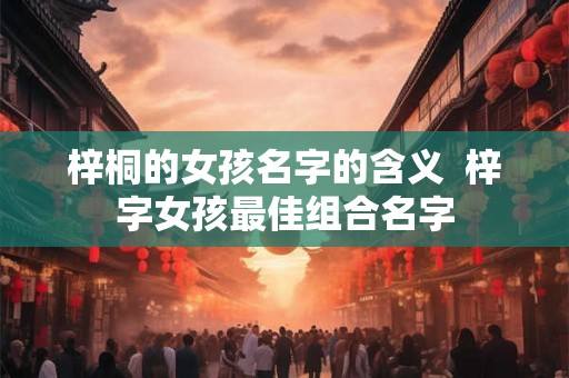 梓桐的女孩名字的含义  梓字女孩最佳组合名字