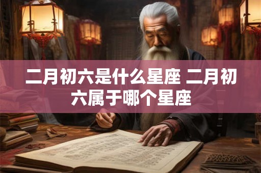 二月初六是什么星座 二月初六属于哪个星座
