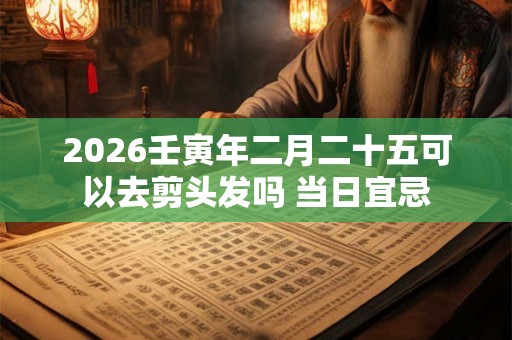 2026壬寅年二月二十五可以去剪头发吗 当日宜忌