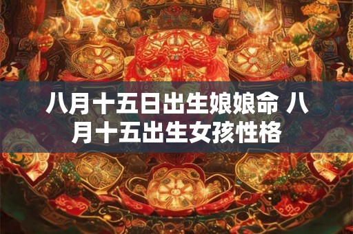 八月十五日出生娘娘命 八月十五出生女孩性格