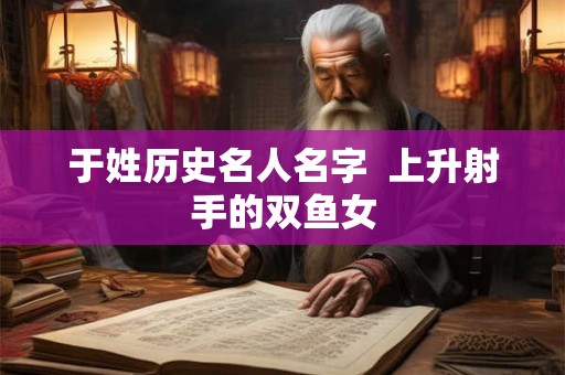 于姓历史名人名字  上升射手的双鱼女