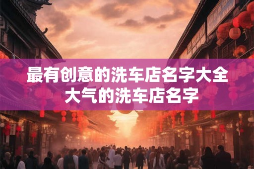 最有创意的洗车店名字大全  大气的洗车店名字