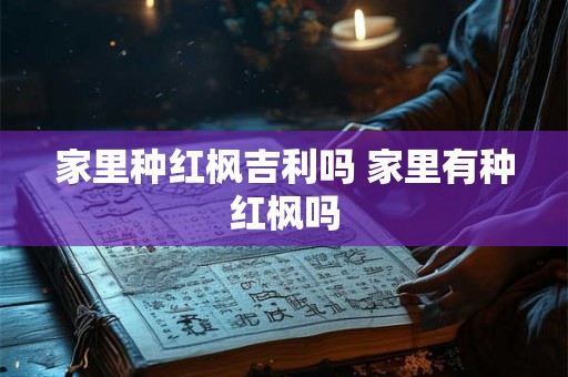 家里种红枫吉利吗 家里有种红枫吗