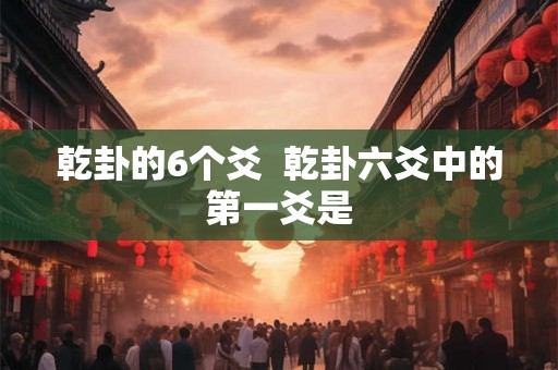 乾卦的6个爻  乾卦六爻中的第一爻是