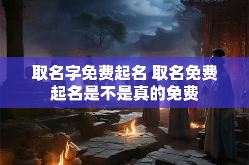 取名字免费起名 取名免费起名是不是真的免费