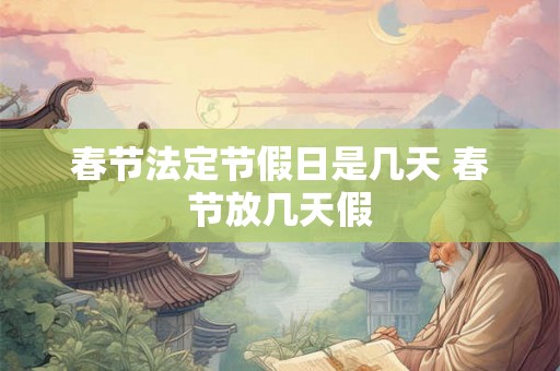 春节法定节假日是几天 春节放几天假