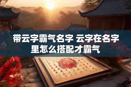 带云字霸气名字 云字在名字里怎么搭配才霸气